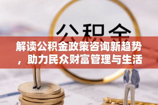 南化解读公积金政策咨询新趋势，助力民众财富管理与生活规划