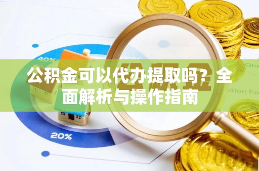 南化公积金可以代办提取吗？全面解析与操作指南