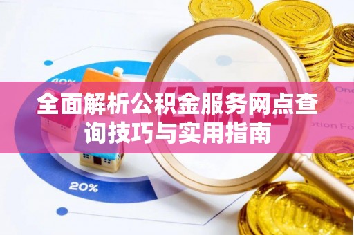 南化全面解析公积金服务网点查询技巧与实用指南