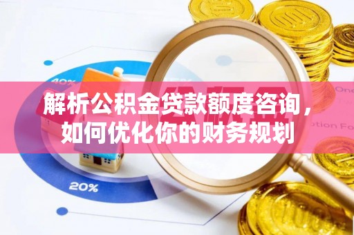南化解析公积金贷款额度咨询，如何优化你的财务规划