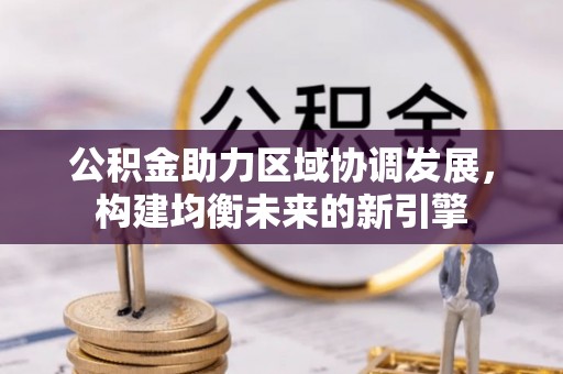 南化公积金助力区域协调发展，构建均衡未来的新引擎