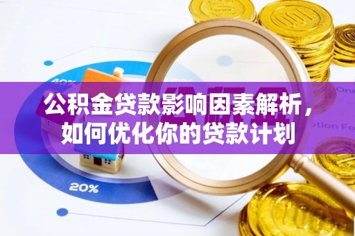 南化公积金贷款影响因素解析，如何优化你的贷款计划
