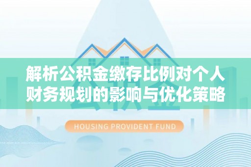 南化解析公积金缴存比例对个人财务规划的影响与优化策略