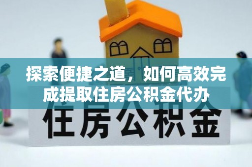 南化探索便捷之道，如何高效完成提取住房公积金代办