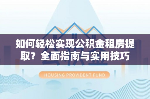 南化如何轻松实现公积金租房提取？全面指南与实用技巧