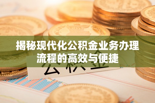 南化揭秘现代化公积金业务办理流程的高效与便捷