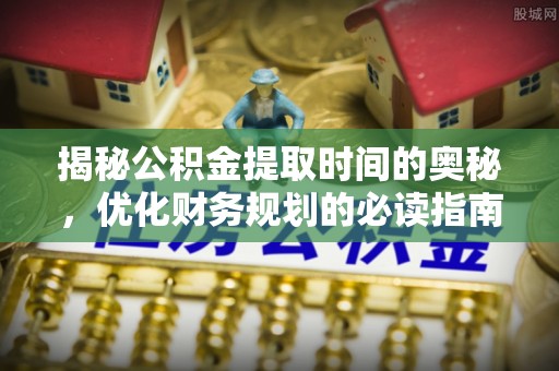 南化揭秘公积金提取时间的奥秘，优化财务规划的必读指南
