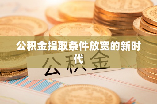 南化公积金提取条件放宽的新时代