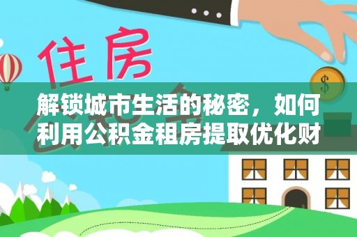 南化解锁城市生活的秘密，如何利用公积金租房提取优化财务规划
