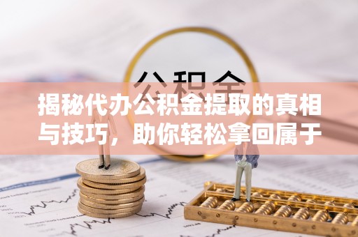 南化揭秘代办公积金提取的真相与技巧，助你轻松拿回属于你的钱
