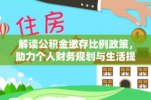 南化解读公积金缴存比例政策，助力个人财务规划与生活提升