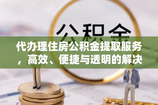 南化代办理住房公积金提取服务，高效、便捷与透明的解决方案
