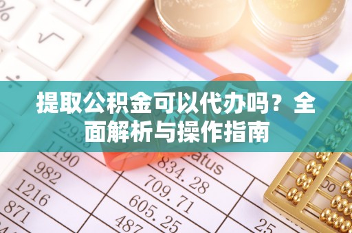 南化提取公积金可以代办吗？全面解析与操作指南