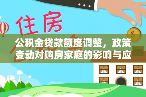 南化公积金贷款额度调整，政策变动对购房家庭的影响与应对策略
