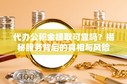 南化代办公积金提取可靠吗？揭秘服务背后的真相与风险