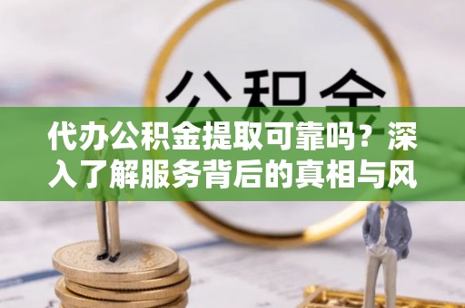 南化代办公积金提取可靠吗？深入了解服务背后的真相与风险