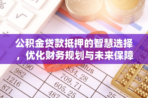 南化公积金贷款抵押的智慧选择，优化财务规划与未来保障