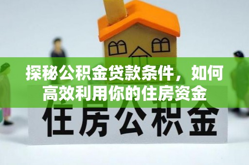 南化探秘公积金贷款条件，如何高效利用你的住房资金