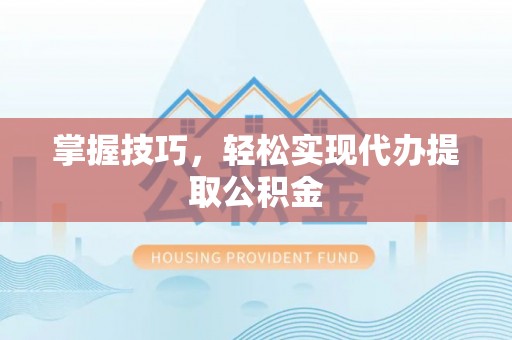 南化掌握技巧，轻松实现代办提取公积金