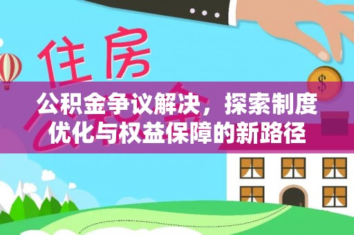 南化公积金争议解决，探索制度优化与权益保障的新路径