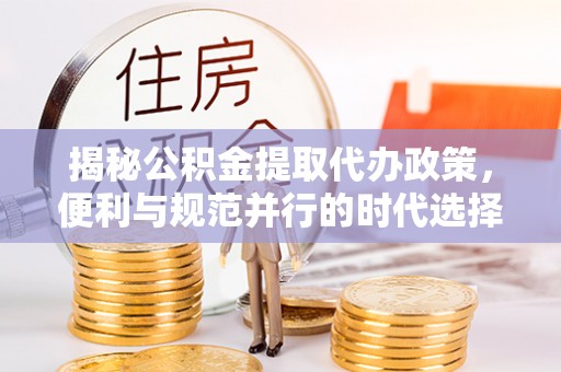 南化揭秘公积金提取代办政策，便利与规范并行的时代选择