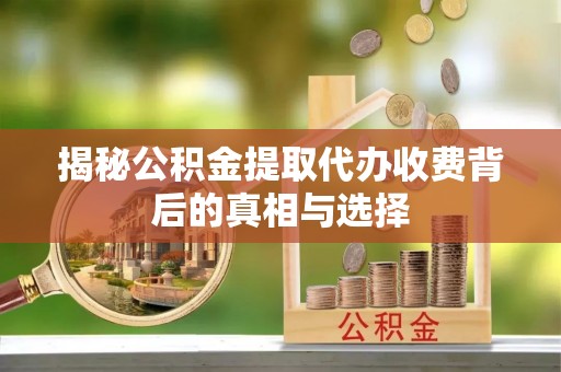 南化揭秘公积金提取代办收费背后的真相与选择
