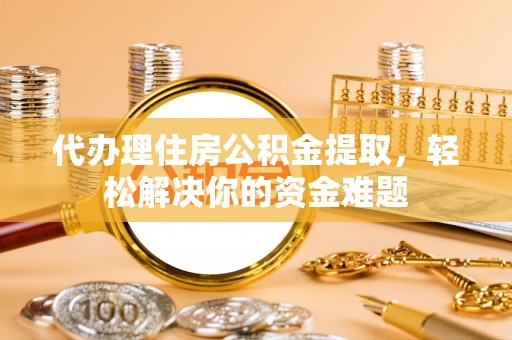 南化代办理住房公积金提取，轻松解决你的资金难题