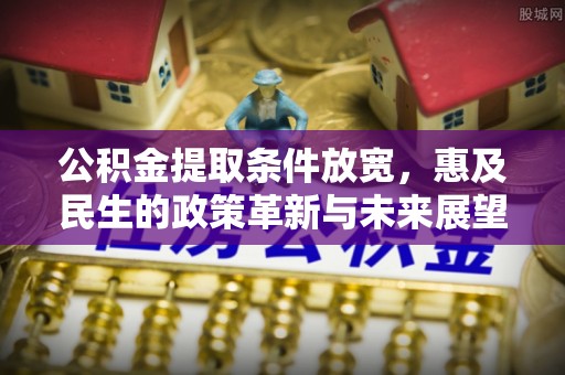 南化公积金提取条件放宽，惠及民生的政策革新与未来展望
