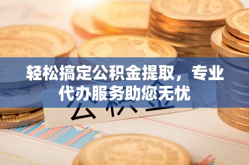 南化轻松搞定公积金提取，专业代办服务助您无忧