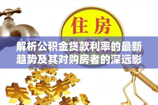 南化解析公积金贷款利率的最新趋势及其对购房者的深远影响