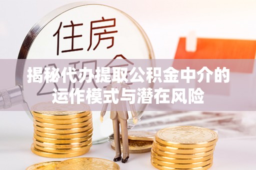 南化揭秘代办提取公积金中介的运作模式与潜在风险