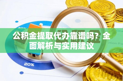 南化公积金提取代办靠谱吗？全面解析与实用建议