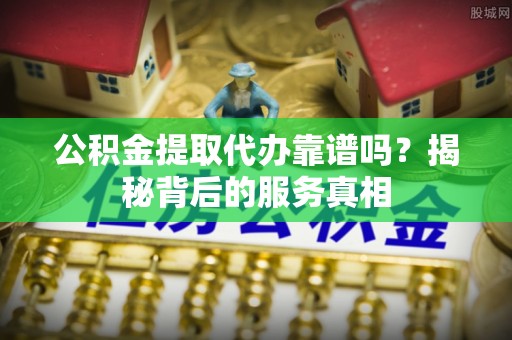 南化公积金提取代办靠谱吗？揭秘背后的服务真相