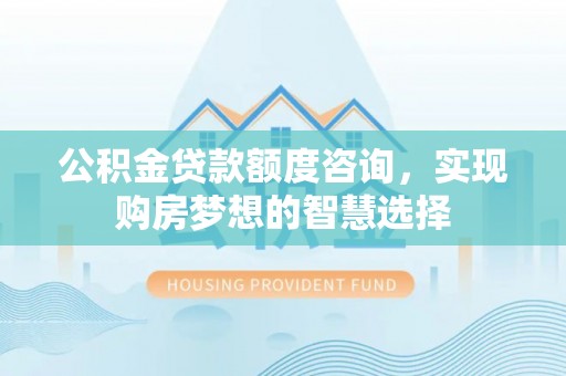 南化公积金贷款额度咨询，实现购房梦想的智慧选择