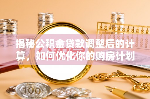 南化揭秘公积金贷款调整后的计算，如何优化你的购房计划