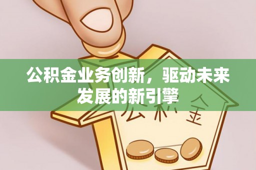 南化公积金业务创新，驱动未来发展的新引擎