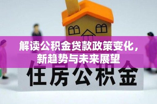 南化解读公积金贷款政策变化，新趋势与未来展望