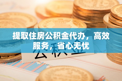 南化提取住房公积金代办，高效服务，省心无忧