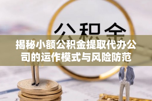 南化揭秘小额公积金提取代办公司的运作模式与风险防范