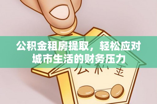 南化公积金租房提取，轻松应对城市生活的财务压力