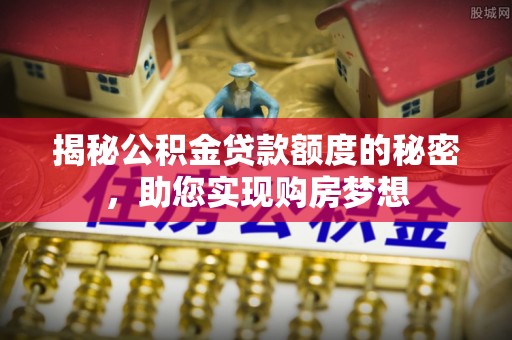 南化揭秘公积金贷款额度的秘密，助您实现购房梦想