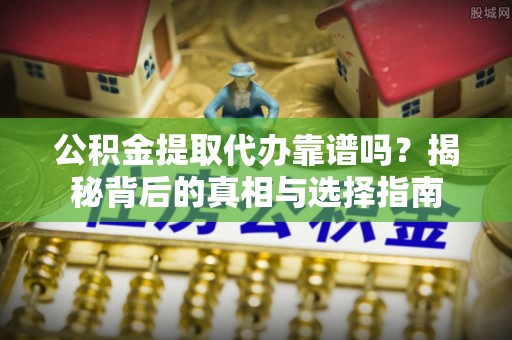 南化公积金提取代办靠谱吗？揭秘背后的真相与选择指南