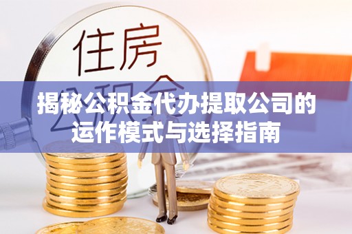 南化揭秘公积金代办提取公司的运作模式与选择指南