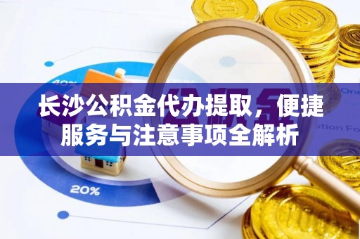 南化长沙公积金代办提取，便捷服务与注意事项全解析