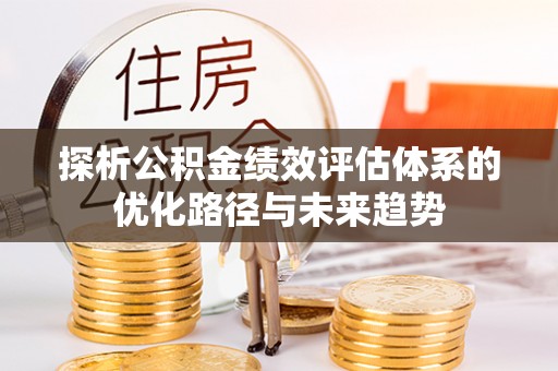 南化探析公积金绩效评估体系的优化路径与未来趋势