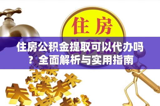 南化住房公积金提取可以代办吗？全面解析与实用指南