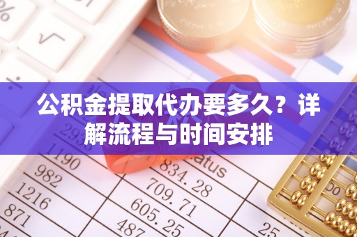 南化公积金提取代办要多久？详解流程与时间安排