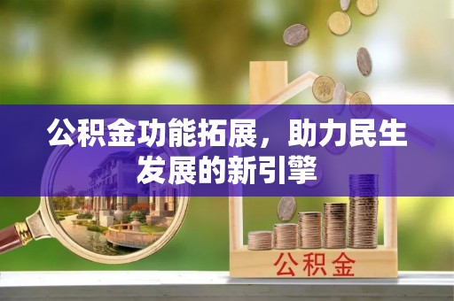 南化公积金功能拓展，助力民生发展的新引擎