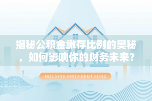 南化揭秘公积金缴存比例的奥秘，如何影响你的财务未来？