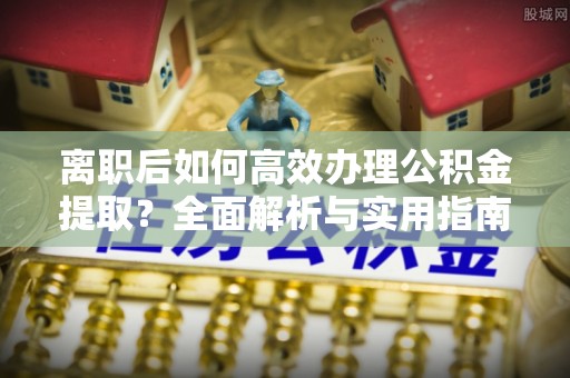南化离职后如何高效办理公积金提取？全面解析与实用指南